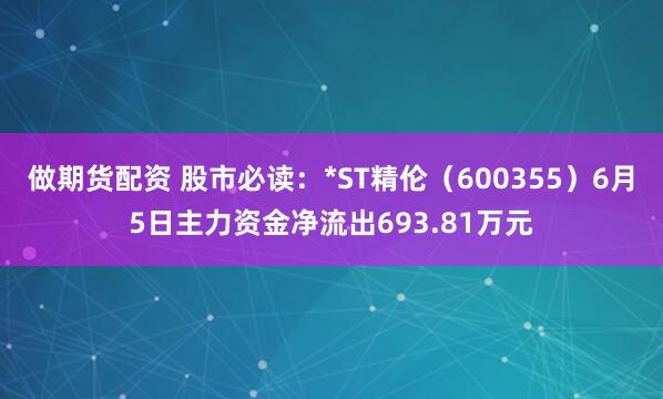 做期货配资 股市必读：*ST精伦（600355）6月5日主力资金净流出693.81万元