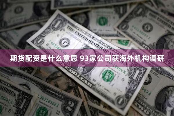 期货配资是什么意思 93家公司获海外机构调研