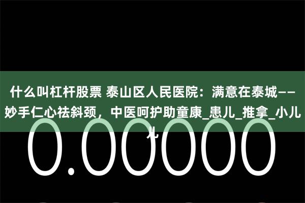 什么叫杠杆股票 泰山区人民医院：满意在泰城——妙手仁心祛斜颈，中医呵护助童康_患儿_推拿_小儿