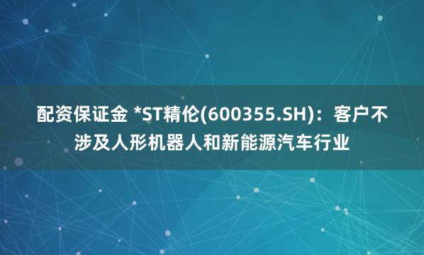 配资保证金 *ST精伦(600355.SH)：客户不涉及人形机器人和新能源汽车行业