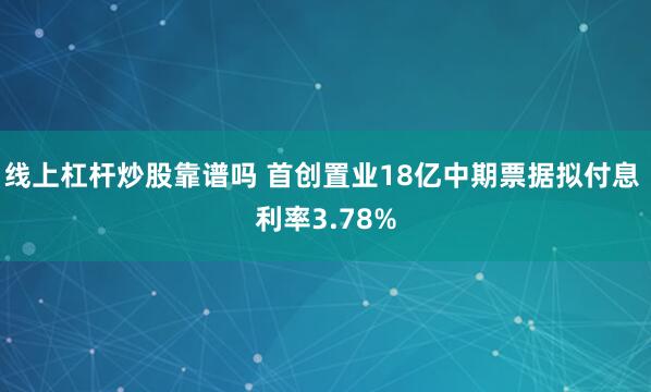 线上杠杆炒股靠谱吗 首创置业18亿中期票据拟付息 利率3.78%