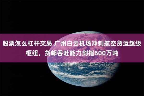 股票怎么杠杆交易 广州白云机场冲刺航空货运超级枢纽，货邮吞吐能力剑指600万吨