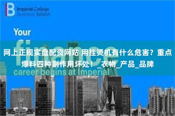网上正规实盘配资网站 用挂烫机有什么危害？重点爆料四种副作用坏处！_衣物_产品_品牌