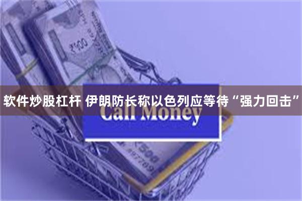 软件炒股杠杆 伊朗防长称以色列应等待“强力回击”
