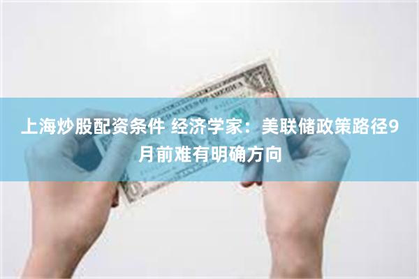 上海炒股配资条件 经济学家：美联储政策路径9月前难有明确方向