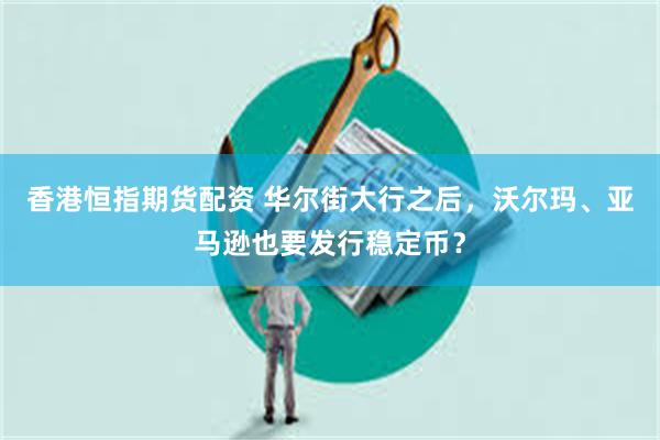 香港恒指期货配资 华尔街大行之后，沃尔玛、亚马逊也要发行稳定币？