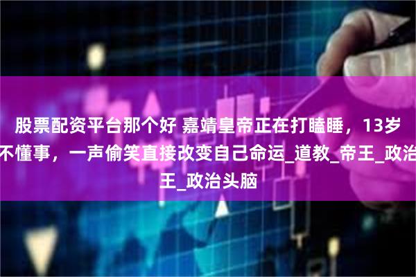 股票配资平台那个好 嘉靖皇帝正在打瞌睡，13岁宫女不懂事，一声偷笑直接改变自己命运_道教_帝王_政治头脑