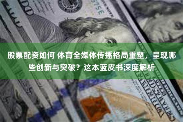 股票配资如何 体育全媒体传播格局重塑，呈现哪些创新与突破？这本蓝皮书深度解析