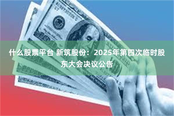 什么股票平台 新筑股份：2025年第四次临时股东大会决议公告