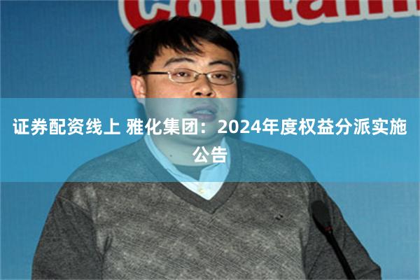 证券配资线上 雅化集团：2024年度权益分派实施公告