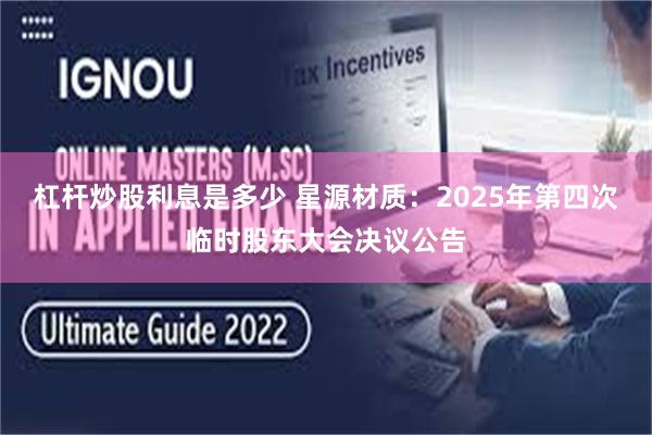 杠杆炒股利息是多少 星源材质：2025年第四次临时股东大会决议公告