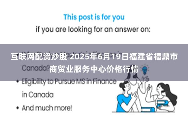 互联网配资炒股 2025年6月19日福建省福鼎市商贸业服务中心价格行情