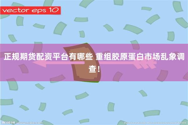 正规期货配资平台有哪些 重组胶原蛋白市场乱象调查！