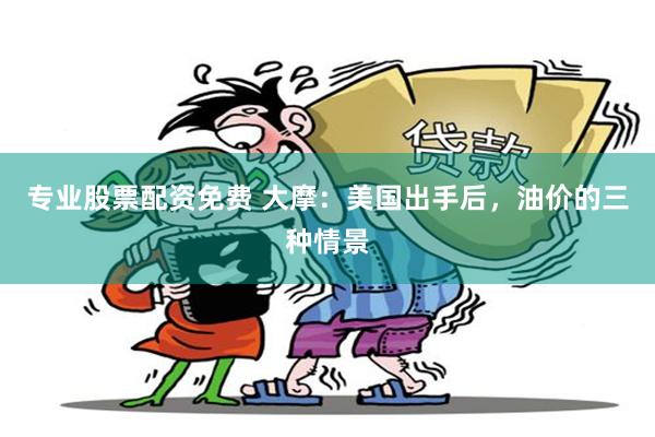专业股票配资免费 大摩：美国出手后，油价的三种情景