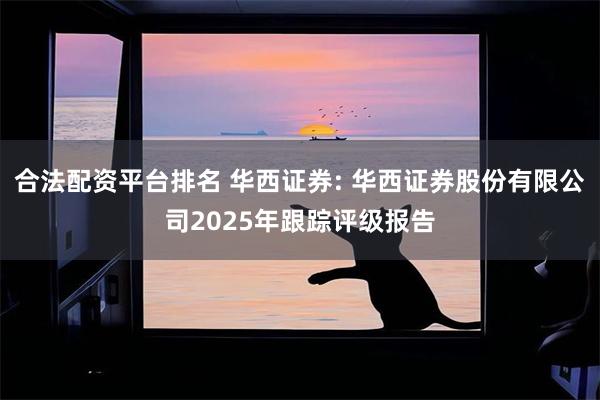 合法配资平台排名 华西证券: 华西证券股份有限公司2025年跟踪评级报告