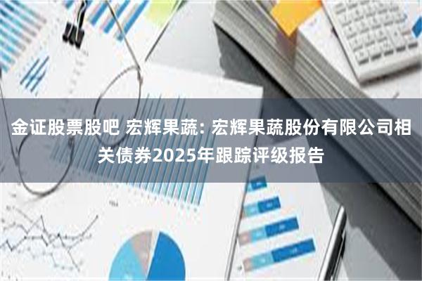金证股票股吧 宏辉果蔬: 宏辉果蔬股份有限公司相关债券2025年跟踪评级报告