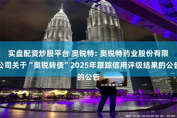 实盘配资炒股平台 奥锐特: 奥锐特药业股份有限公司关于“奥锐转债”2025年跟踪信用评级结果的公告