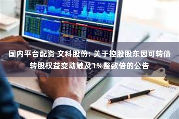 国内平台配资 文科股份: 关于控股股东因可转债转股权益变动触及1%整数倍的公告