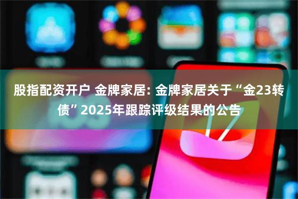 股指配资开户 金牌家居: 金牌家居关于“金23转债”2025年跟踪评级结果的公告