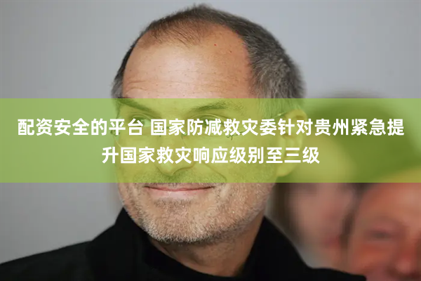 配资安全的平台 国家防减救灾委针对贵州紧急提升国家救灾响应级别至三级