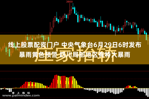 线上股票配资门户 中央气象台6月29日6时发布暴雨黄色预警 四川局部地区有特大暴雨