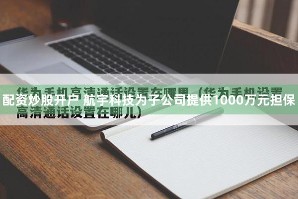配资炒股开户 航宇科技为子公司提供1000万元担保