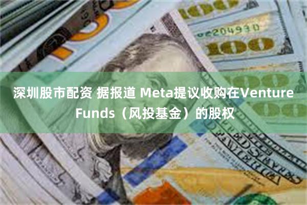 深圳股市配资 据报道 Meta提议收购在Venture Funds（风投基金）的股权
