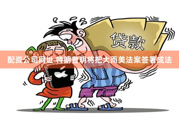 配资公司网址 特朗普明将把大而美法案签署成法
