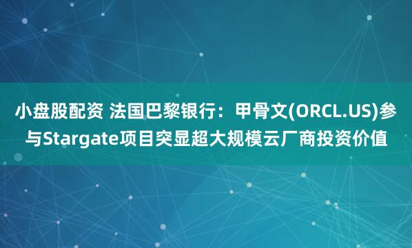 小盘股配资 法国巴黎银行：甲骨文(ORCL.US)参与Stargate项目突显超大规模云厂商投资价值