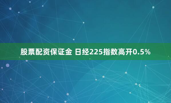 股票配资保证金 日经225指数高开0.5%