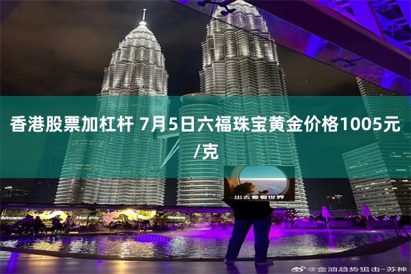 香港股票加杠杆 7月5日六福珠宝黄金价格1005元/克
