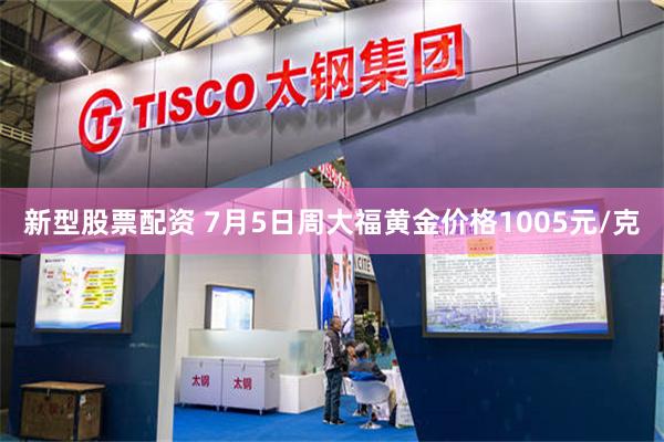 新型股票配资 7月5日周大福黄金价格1005元/克