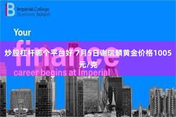 炒股杠杆哪个平台好 7月5日谢瑞麟黄金价格1005元/克