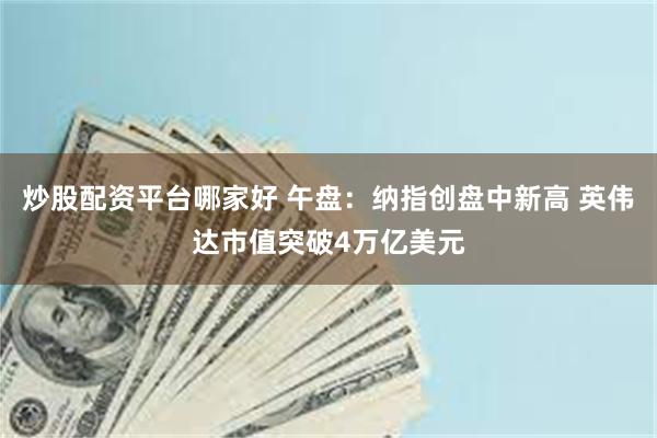炒股配资平台哪家好 午盘：纳指创盘中新高 英伟达市值突破4万亿美元
