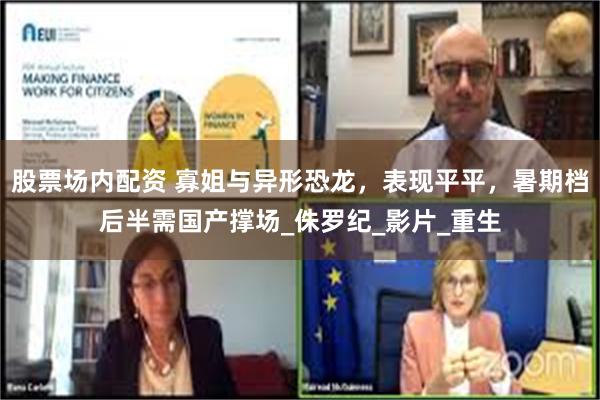 股票场内配资 寡姐与异形恐龙，表现平平，暑期档后半需国产撑场_侏罗纪_影片_重生