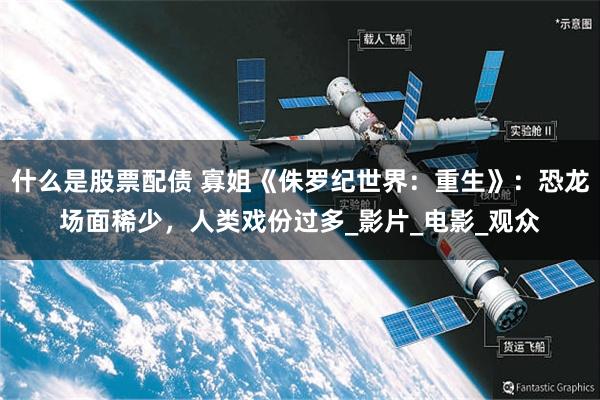 什么是股票配债 寡姐《侏罗纪世界：重生》：恐龙场面稀少，人类戏份过多_影片_电影_观众