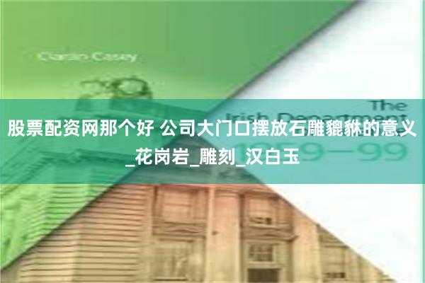 股票配资网那个好 公司大门口摆放石雕貔貅的意义_花岗岩_雕刻_汉白玉