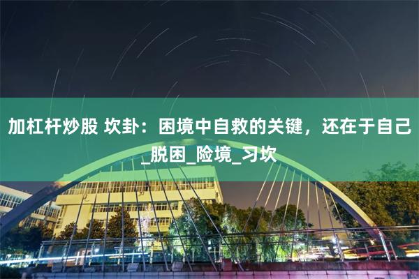加杠杆炒股 坎卦：困境中自救的关键，还在于自己_脱困_险境_习坎