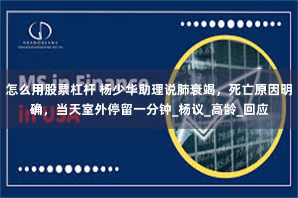 怎么用股票杠杆 杨少华助理说肺衰竭，死亡原因明确，当天室外停留一分钟_杨议_高龄_回应