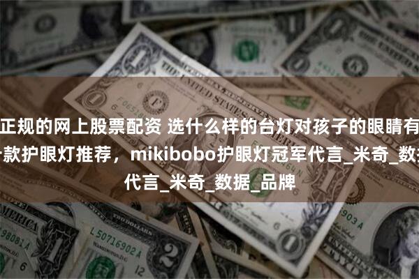 正规的网上股票配资 选什么样的台灯对孩子的眼睛有好处?十款护眼灯推荐，mikibobo护眼灯冠军代言_米奇_数据_品牌
