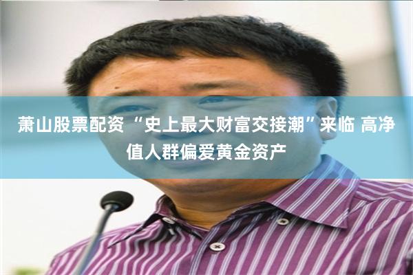 萧山股票配资 “史上最大财富交接潮”来临 高净值人群偏爱黄金资产