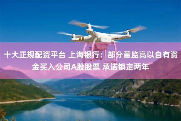 十大正规配资平台 上海银行：部分董监高以自有资金买入公司A股股票 承诺锁定两年