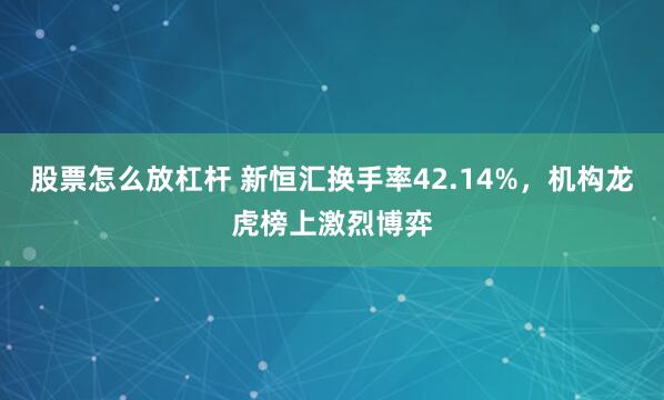股票怎么放杠杆 新恒汇换手率42.14%，机构龙虎榜上激烈博弈