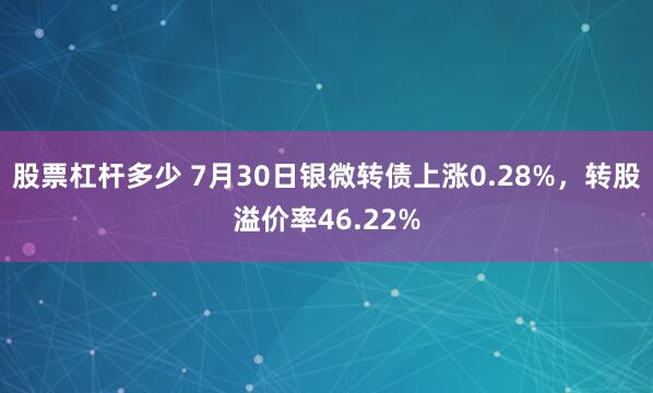 股票杠杆多少 7月30日银微转债上涨0.28%，转股溢价率46.22%