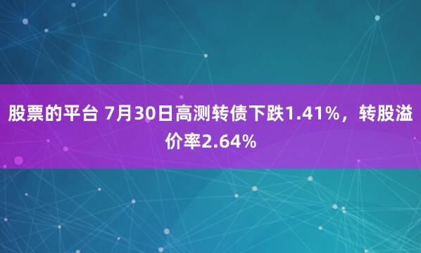 股票的平台 7月30日高测转债下跌1.41%，转股溢价率2.64%
