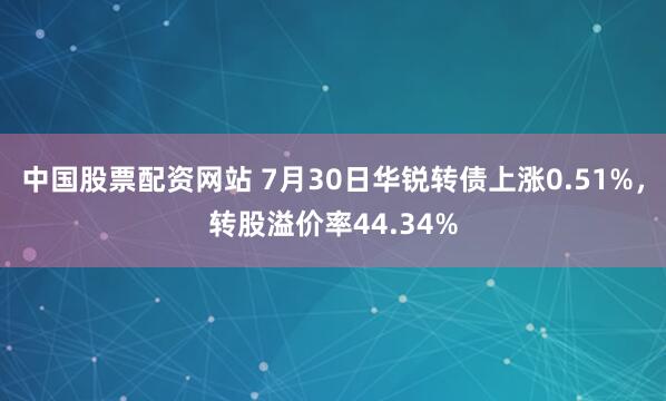 中国股票配资网站 7月30日华锐转债上涨0.51%，转股溢价率44.34%