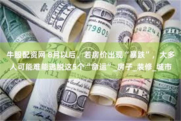 牛股配资网 8月以后，若房价出现“暴跌”，大多人可能难能逃脱这5个“命运”_房子_装修_城市