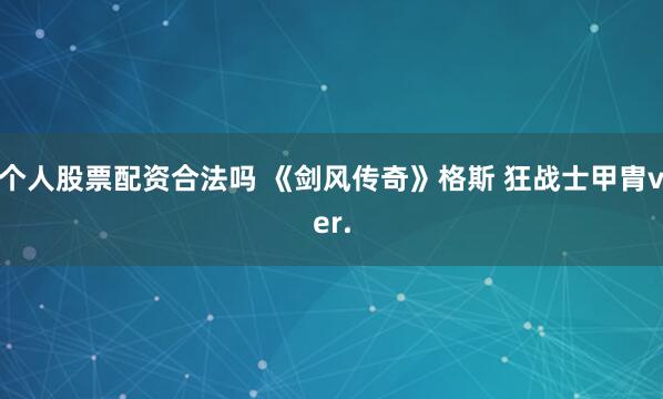 个人股票配资合法吗 《剑风传奇》格斯 狂战士甲胄ver.
