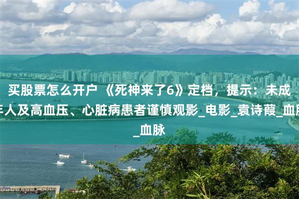 买股票怎么开户 《死神来了6》定档，提示：未成年人及高血压、心脏病患者谨慎观影_电影_袁诗葭_血脉