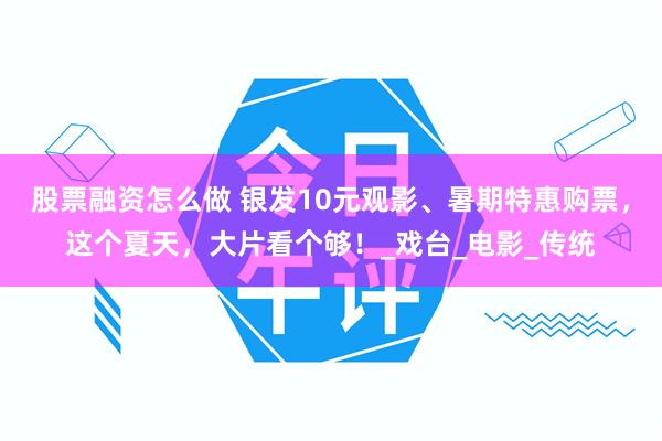 股票融资怎么做 银发10元观影、暑期特惠购票，这个夏天，大片看个够！_戏台_电影_传统